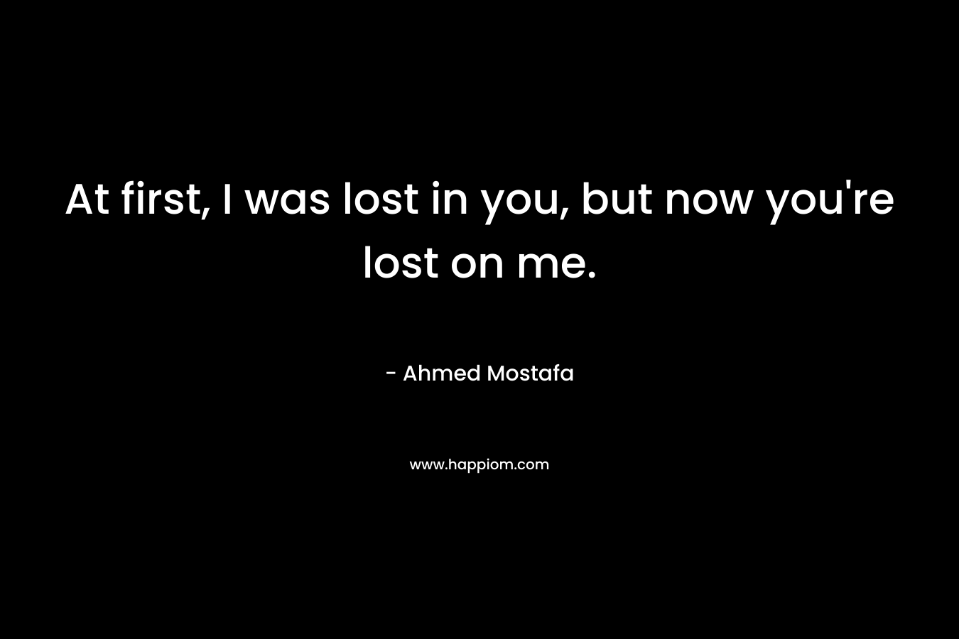 At first, I was lost in you, but now you're lost on me.