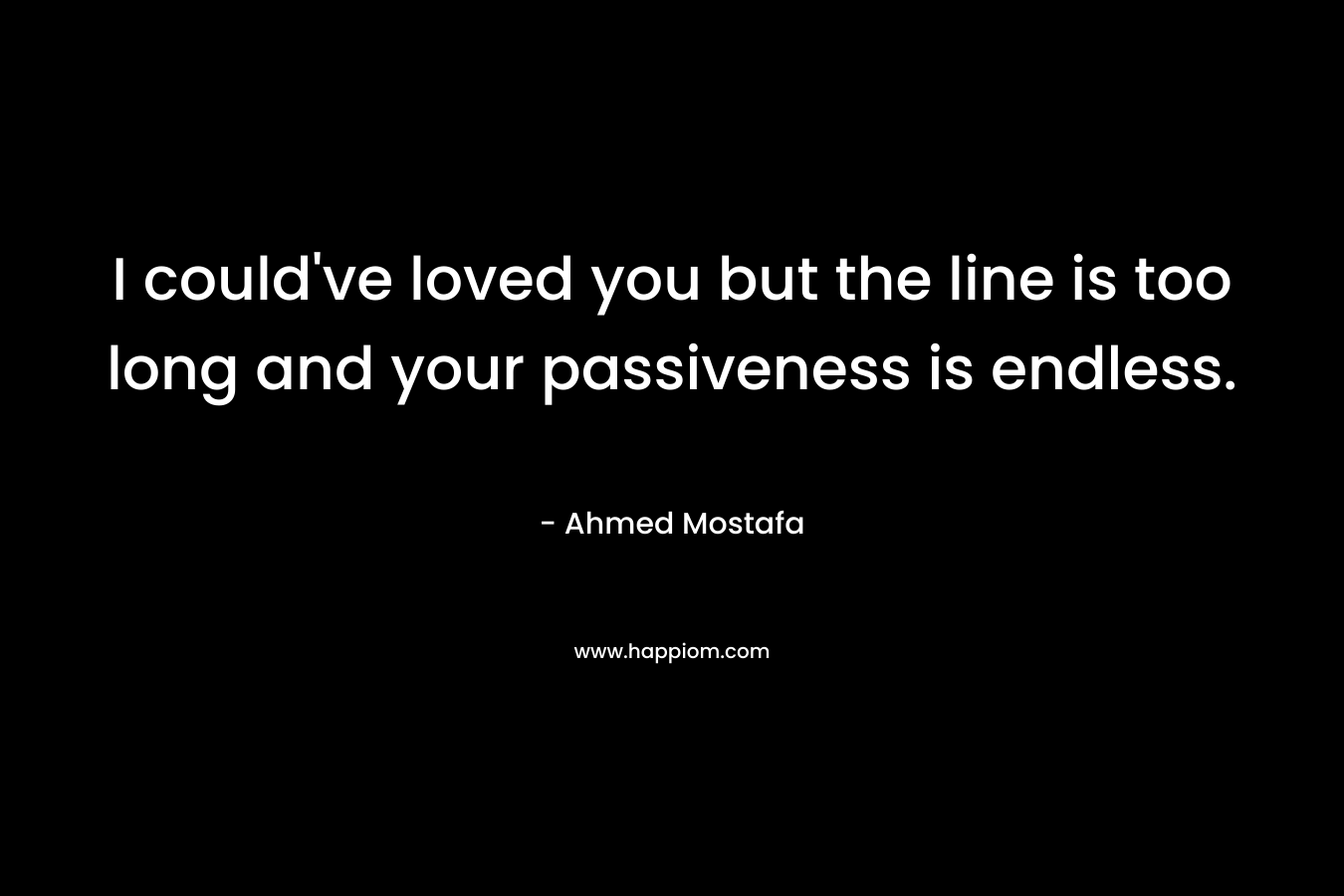 I could’ve loved you but the line is too long and your passiveness is endless. – Ahmed Mostafa