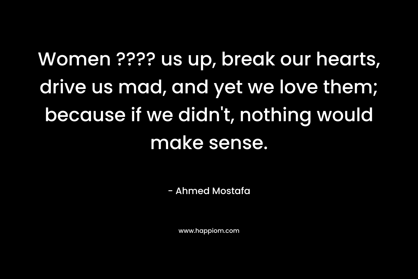 Women ???? us up, break our hearts, drive us mad, and yet we love them; because if we didn't, nothing would make sense.