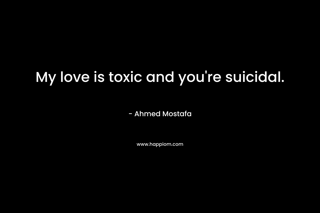 My love is toxic and you're suicidal.