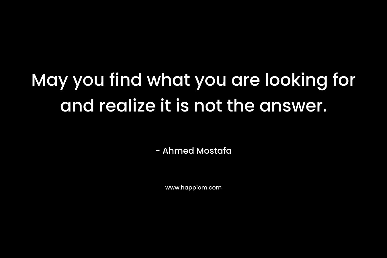 May you find what you are looking for and realize it is not the answer.