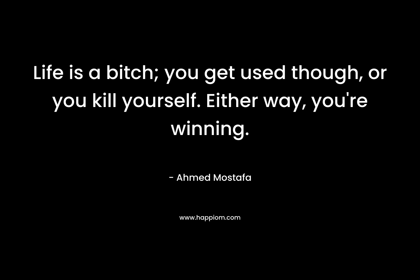 Life is a bitch; you get used though, or you kill yourself. Either way, you're winning.