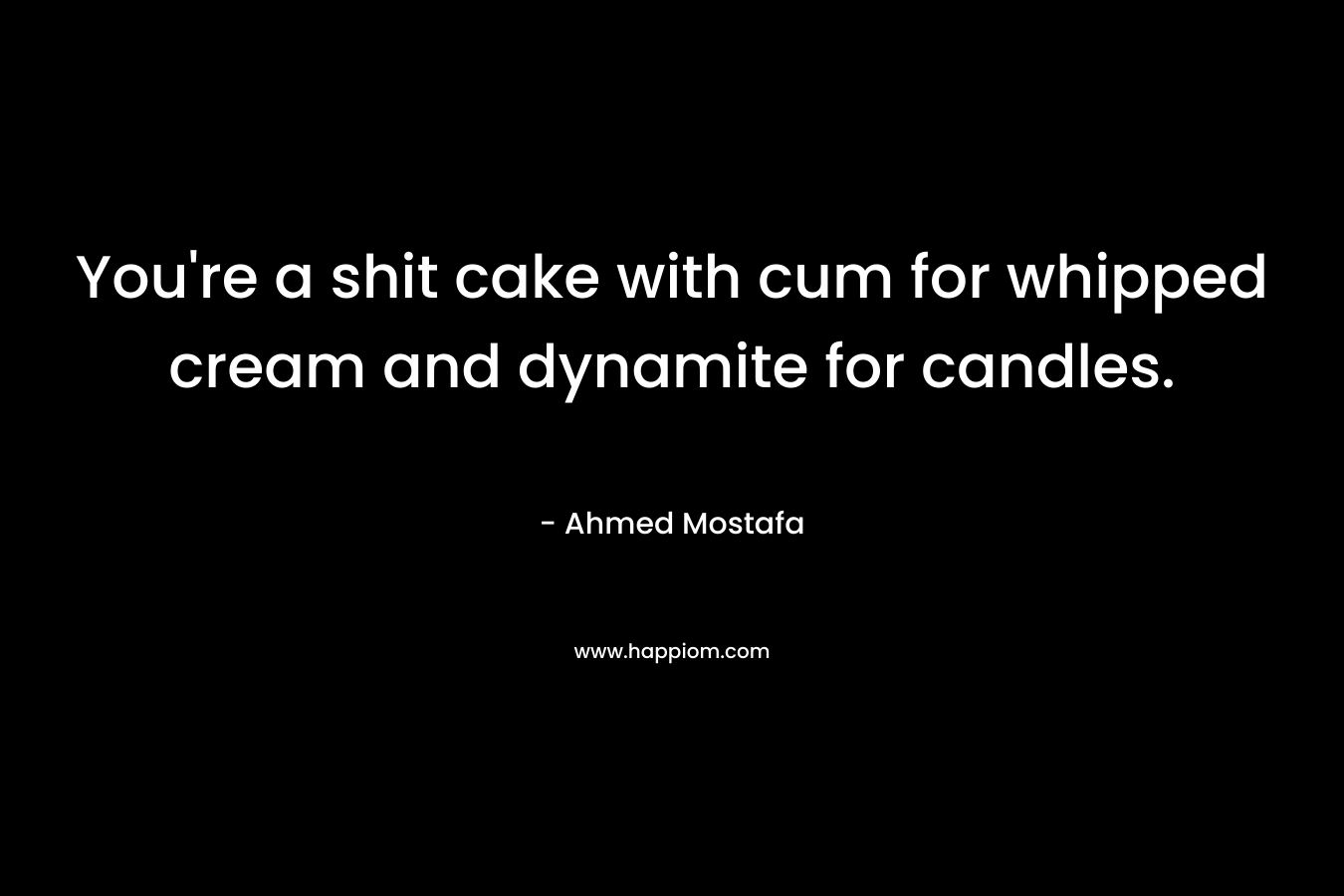 You’re a shit cake with cum for whipped cream and dynamite for candles. – Ahmed Mostafa