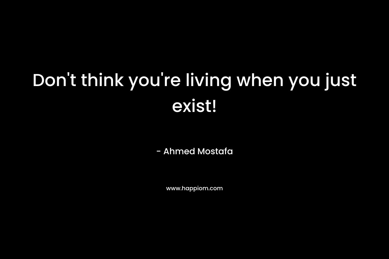 Don't think you're living when you just exist!