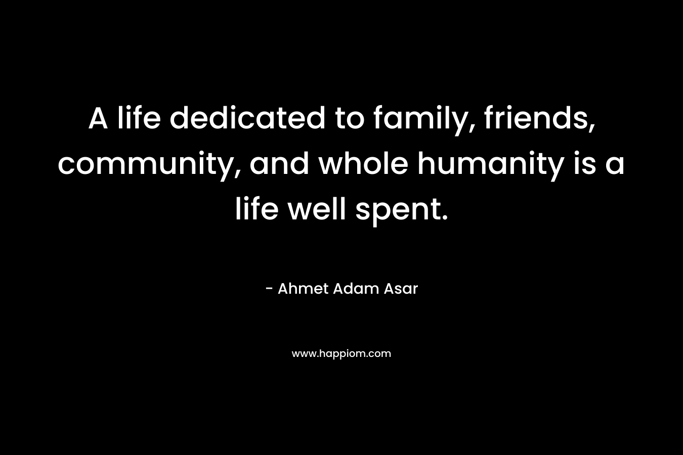 A life dedicated to family, friends, community, and whole humanity is a life well spent.