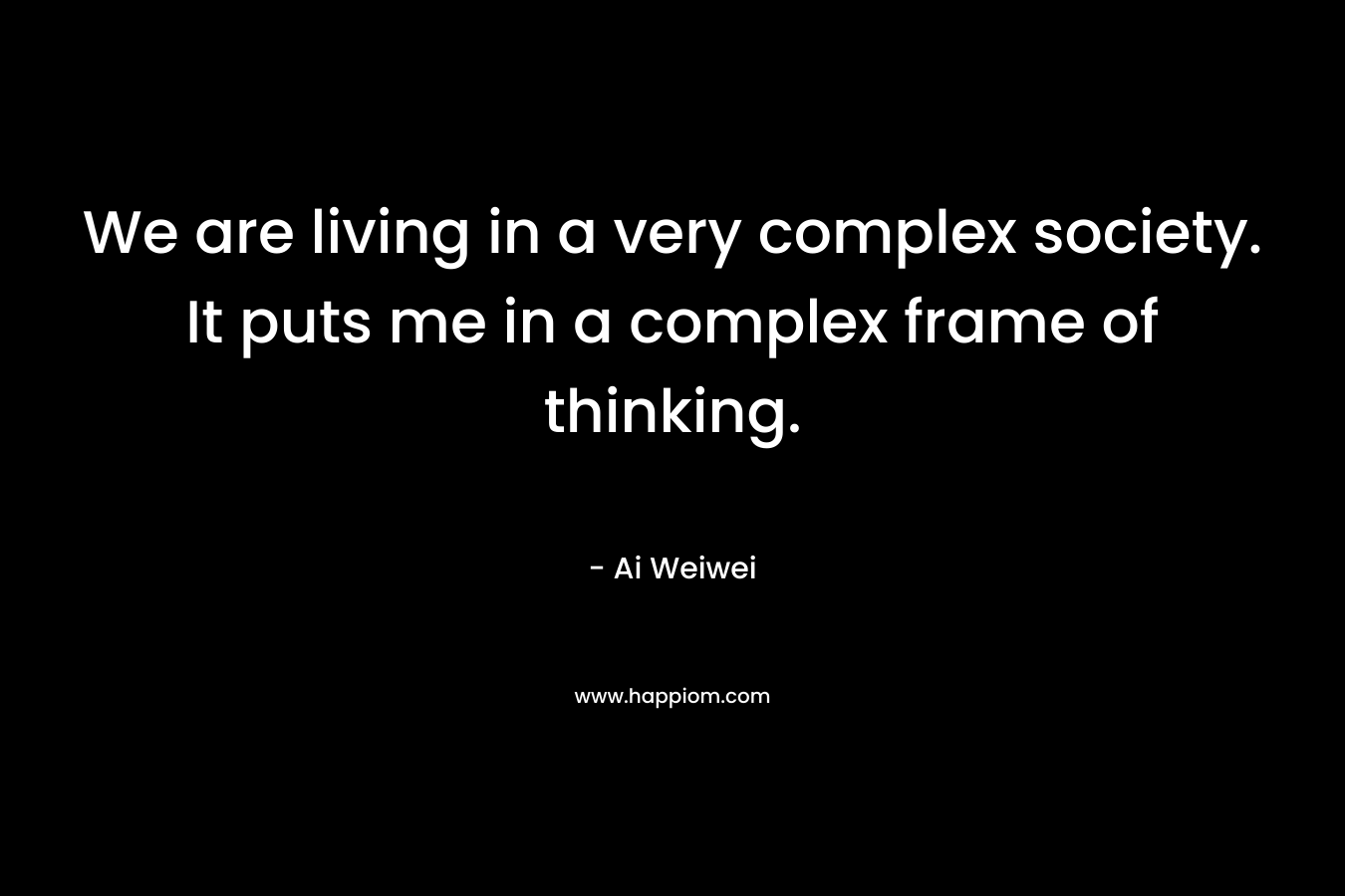We are living in a very complex society. It puts me in a complex frame of thinking.
