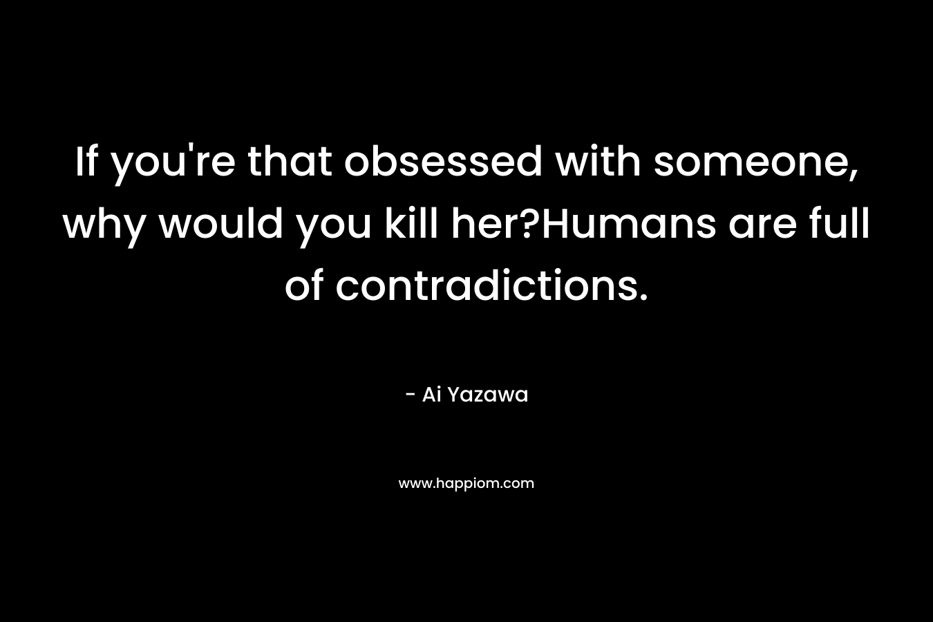 If you’re that obsessed with someone, why would you kill her?Humans are full of contradictions. – Ai Yazawa