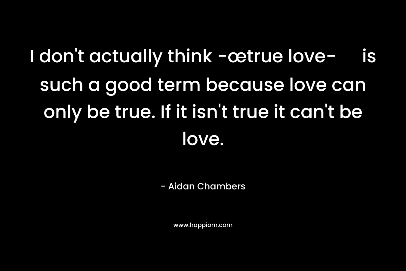 I don't actually think -œtrue love- is such a good term because love can only be true. If it isn't true it can't be love.
