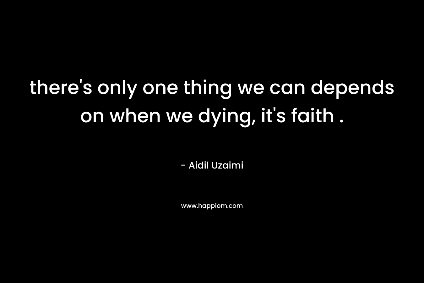 there’s only one thing we can depends on when we dying, it’s faith . – Aidil Uzaimi