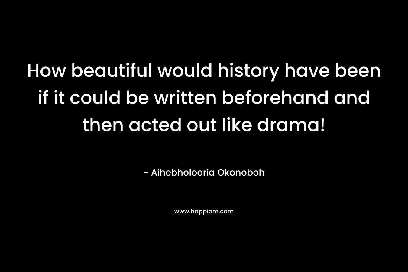 How beautiful would history have been if it could be written beforehand and then acted out like drama! – Aihebholooria Okonoboh