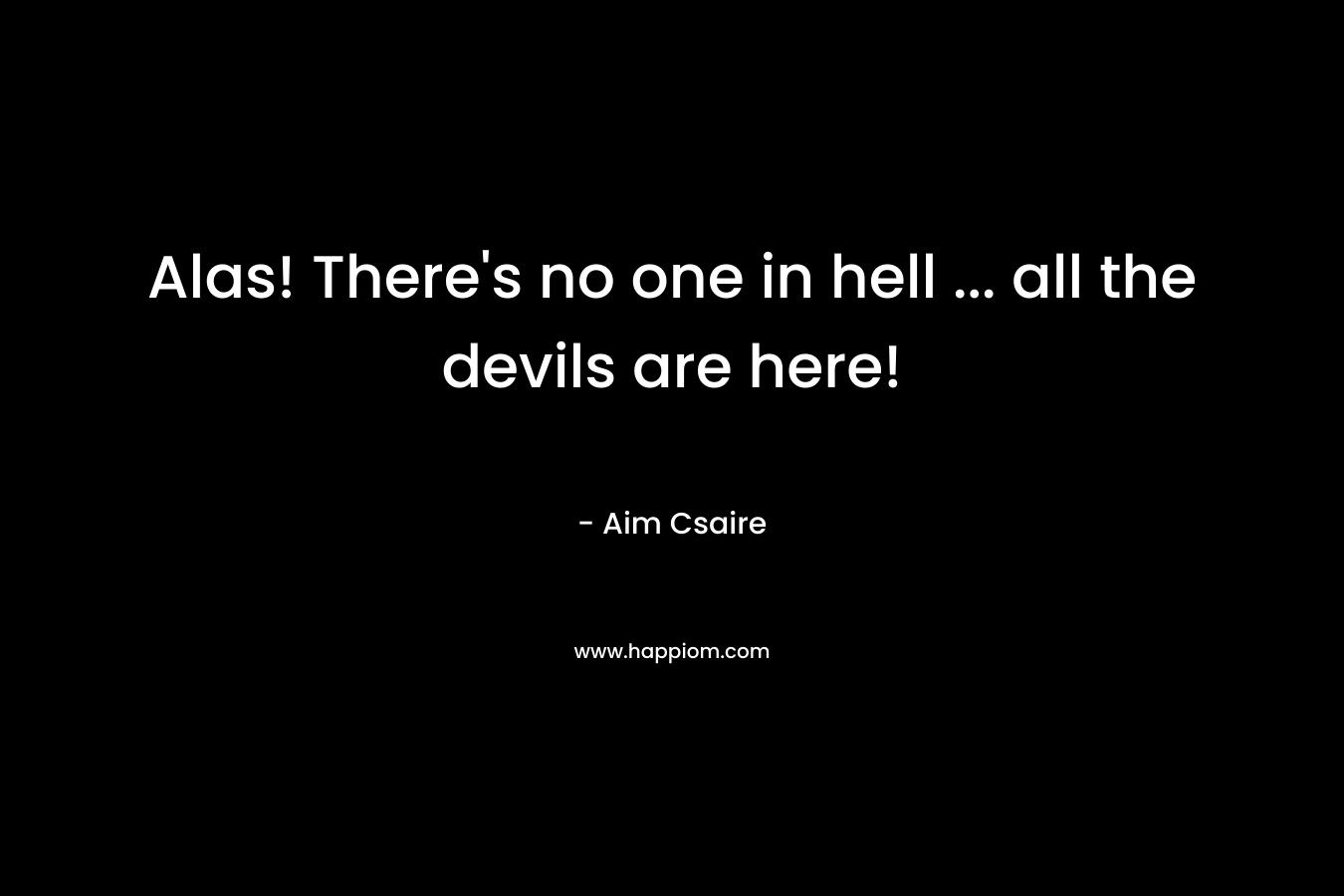 Alas! There’s no one in hell … all the devils are here! – Aim Csaire