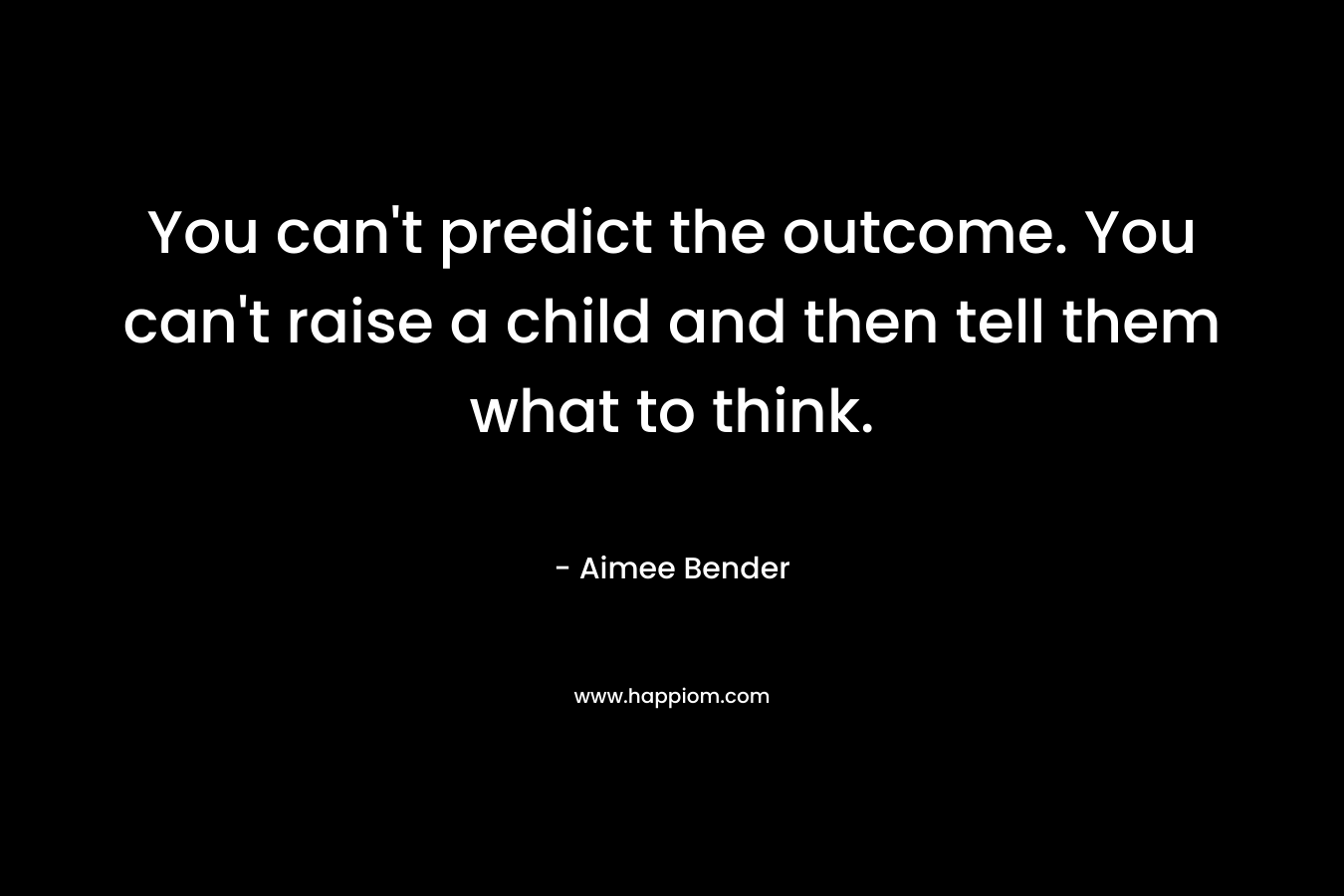 You can’t predict the outcome. You can’t raise a child and then tell them what to think. – Aimee Bender