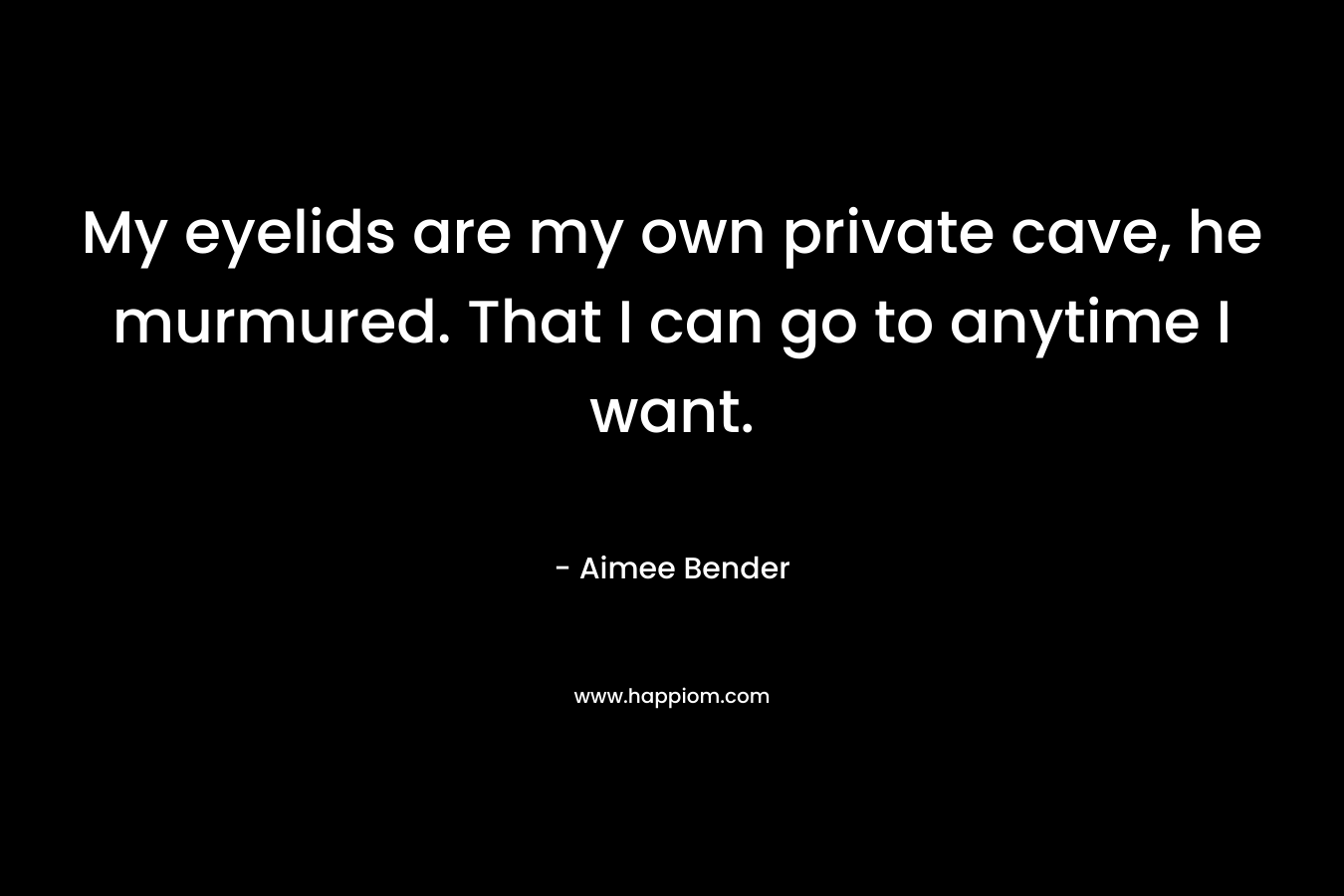 My eyelids are my own private cave, he murmured. That I can go to anytime I want. – Aimee Bender