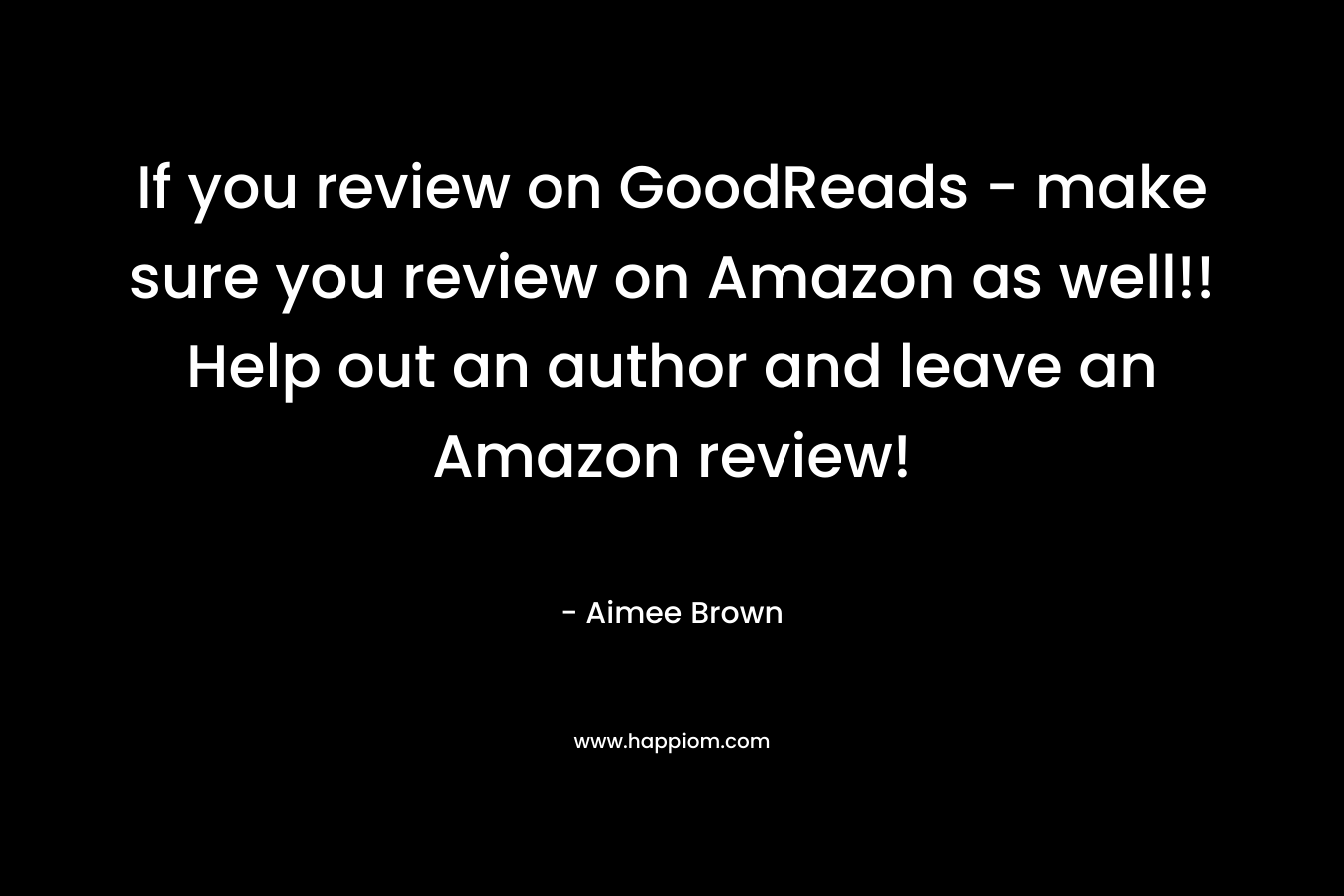 If you review on GoodReads – make sure you review on Amazon as well!! Help out an author and leave an Amazon review! – Aimee Brown