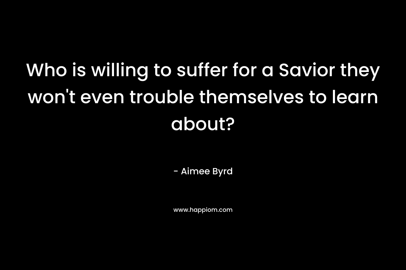 Who is willing to suffer for a Savior they won’t even trouble themselves to learn about? – Aimee Byrd