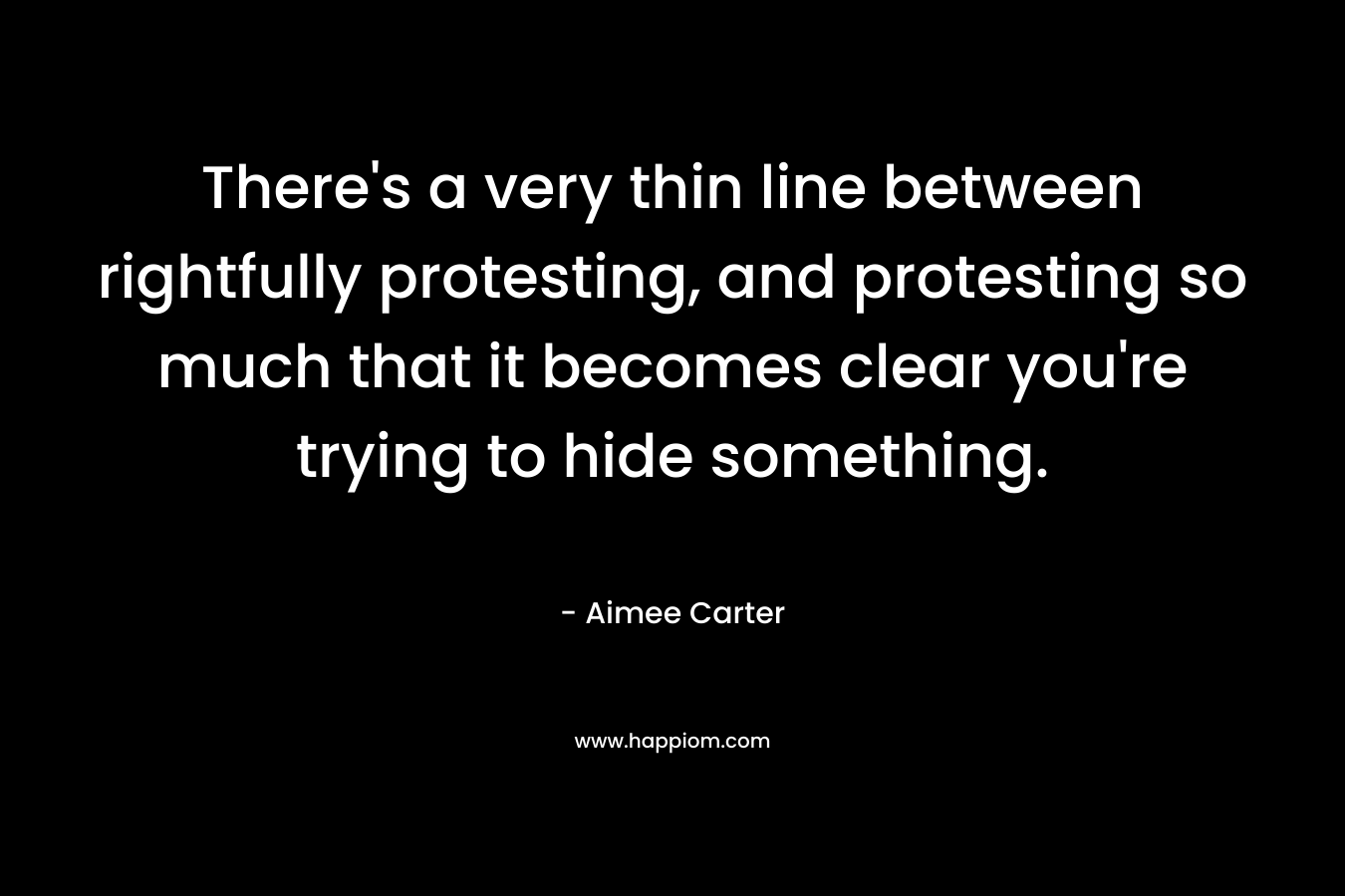 There’s a very thin line between rightfully protesting, and protesting so much that it becomes clear you’re trying to hide something. – Aimee Carter
