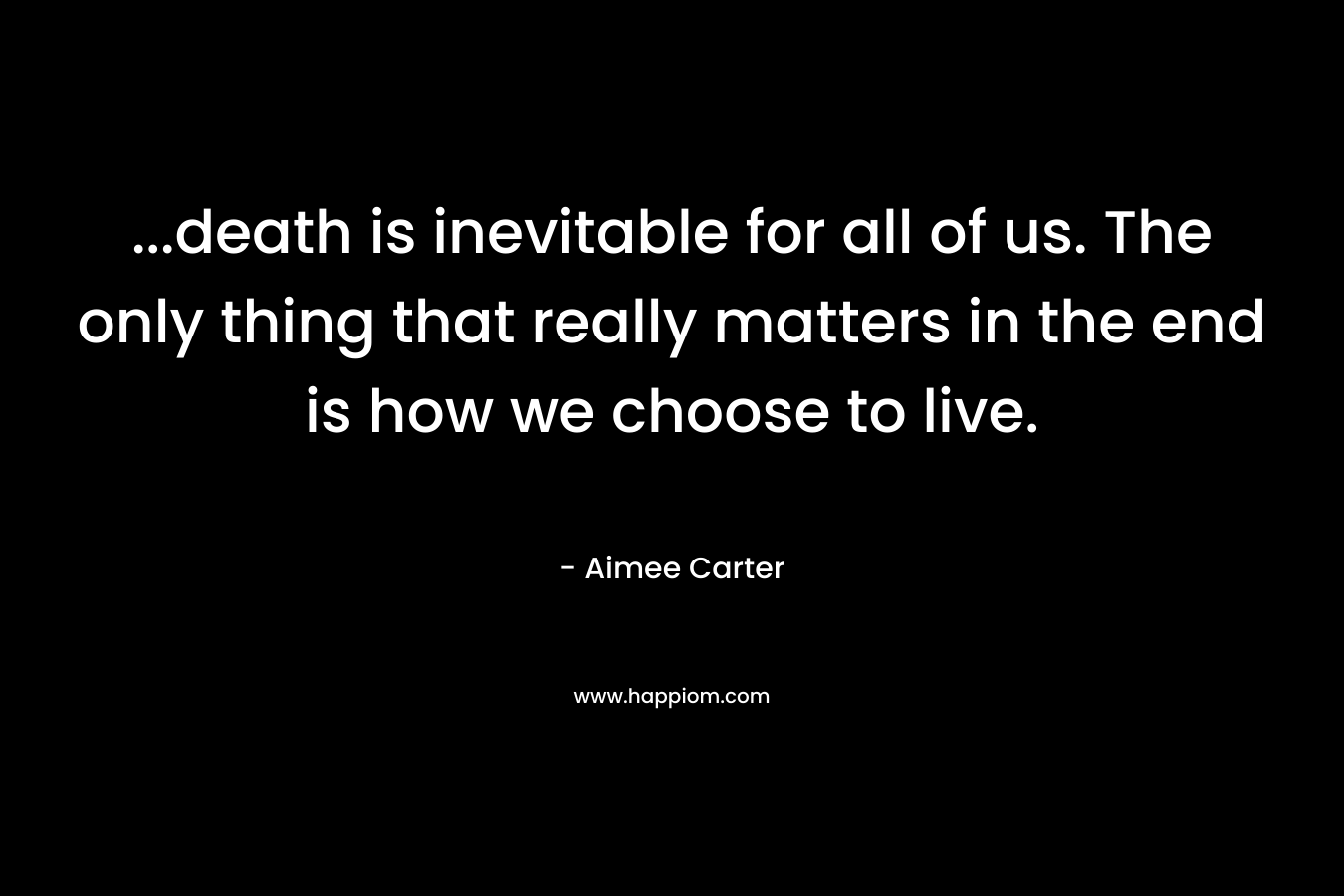 ...death is inevitable for all of us. The only thing that really matters in the end is how we choose to live.