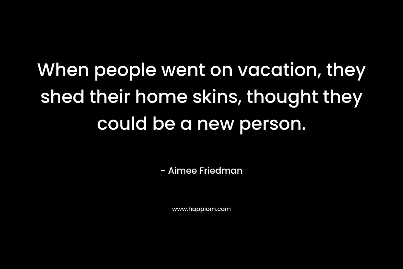 When people went on vacation, they shed their home skins, thought they could be a new person.