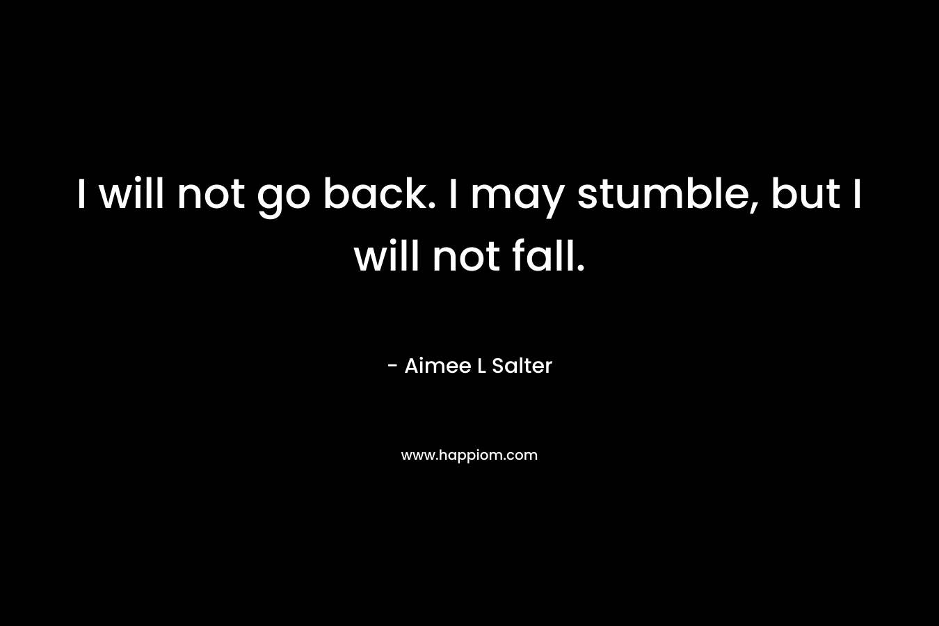 I will not go back. I may stumble, but I will not fall.