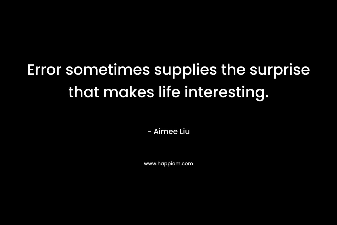 Error sometimes supplies the surprise that makes life interesting. – Aimee Liu