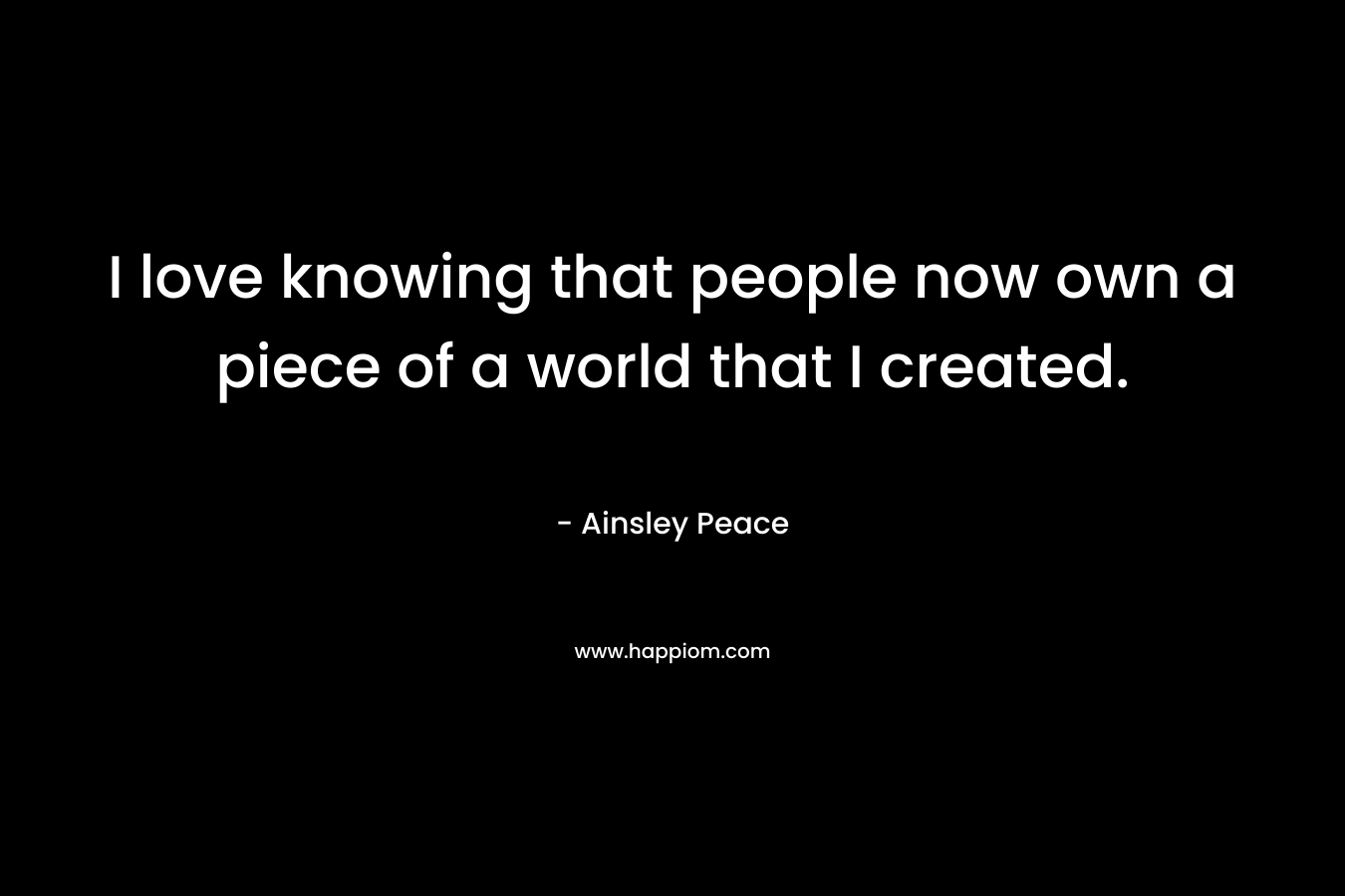 I love knowing that people now own a piece of a world that I created.