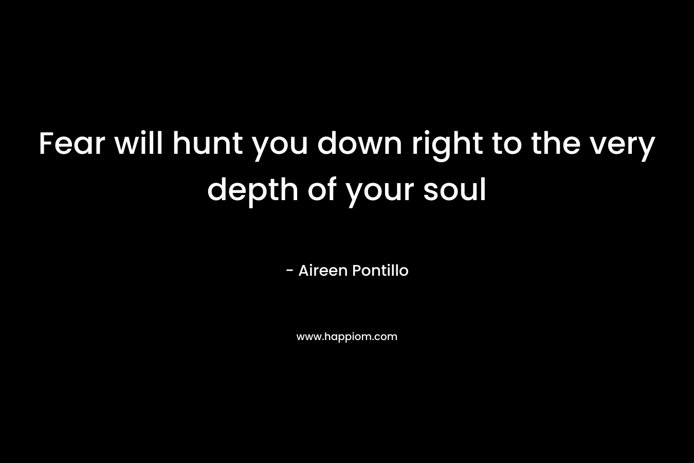 Fear will hunt you down right to the very depth of your soul