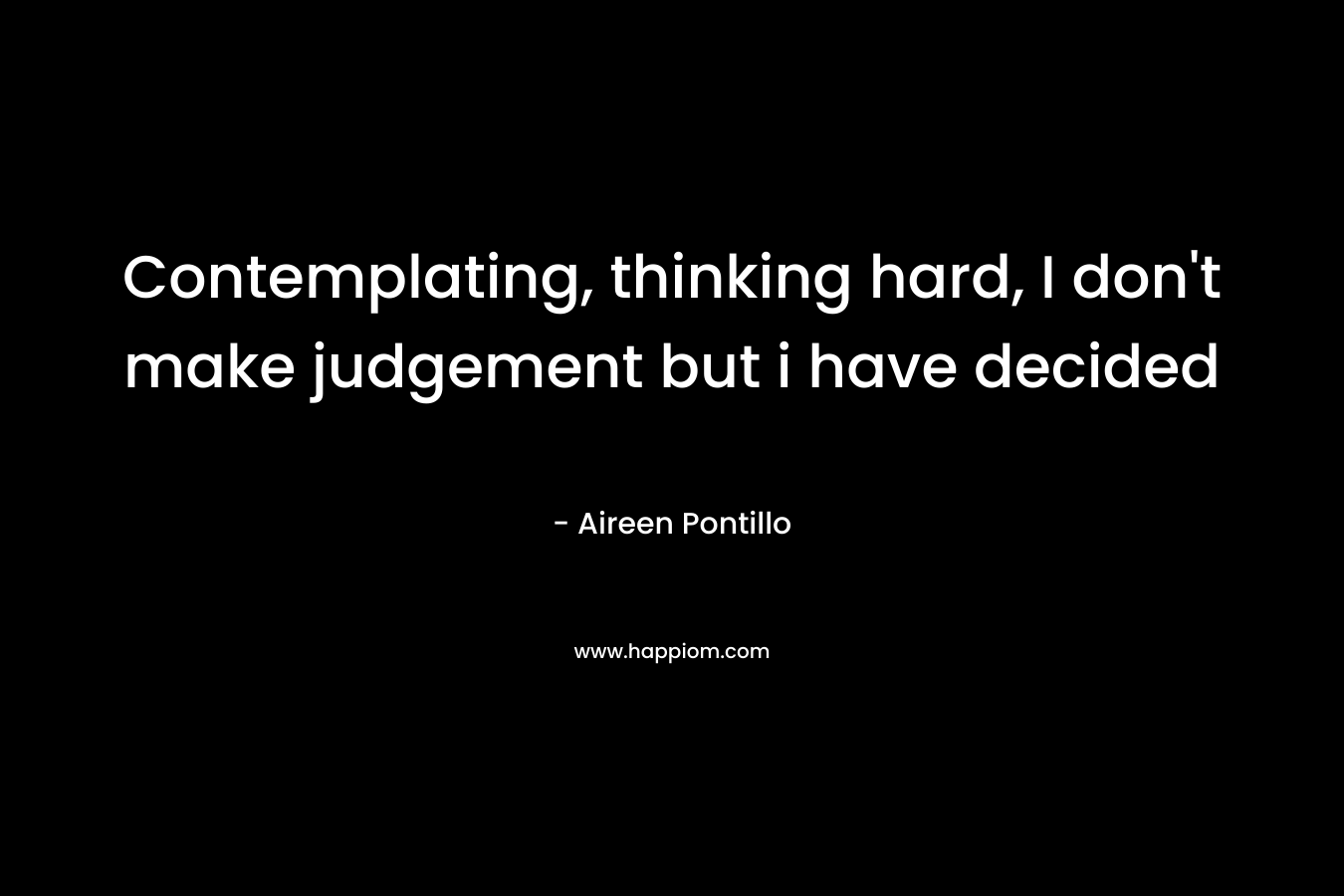 Contemplating, thinking hard, I don’t make judgement but i have decided – Aireen Pontillo