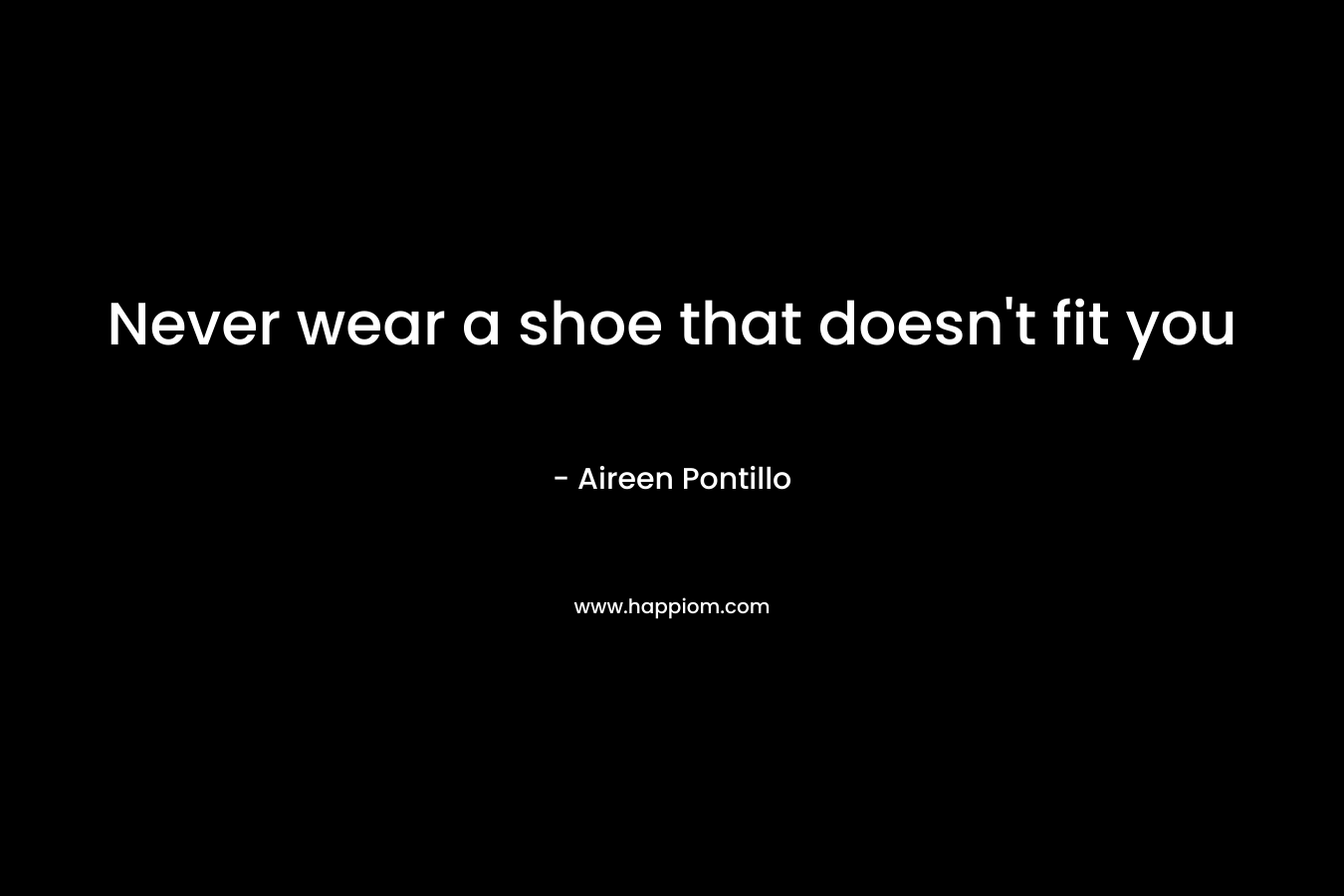 Never wear a shoe that doesn’t fit you – Aireen Pontillo