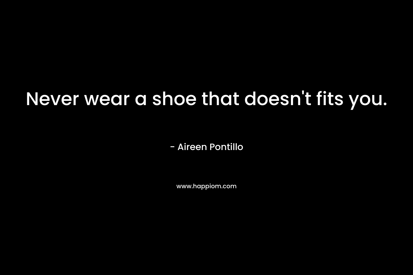 Never wear a shoe that doesn’t fits you. – Aireen Pontillo
