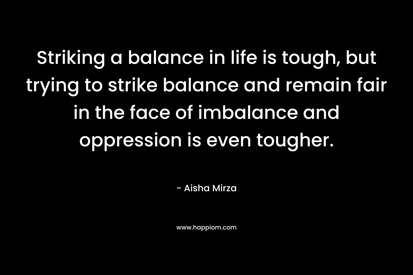 Striking a balance in life is tough, but trying to strike balance and remain fair in the face of imbalance and oppression is even tougher.