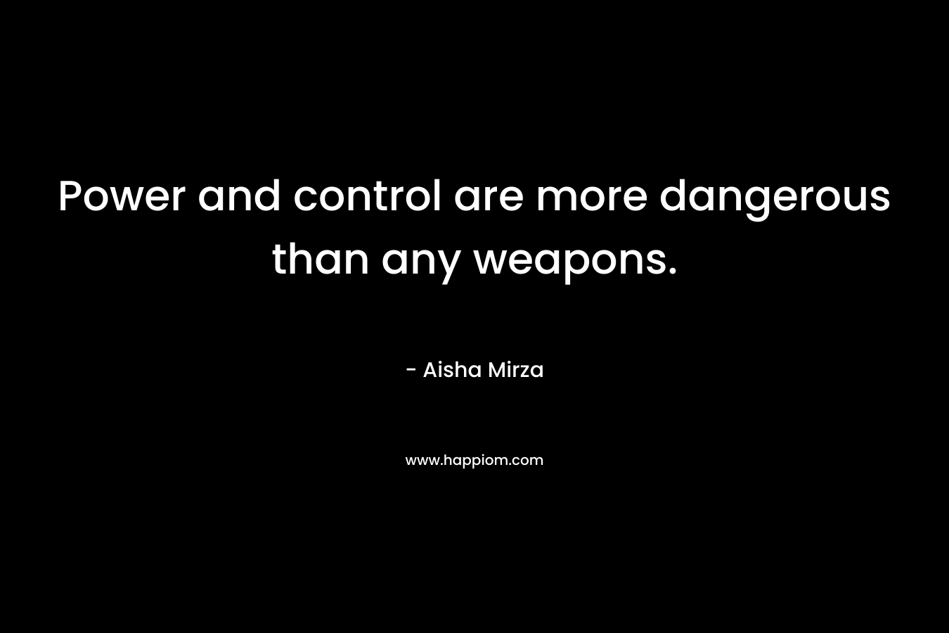 Power and control are more dangerous than any weapons.