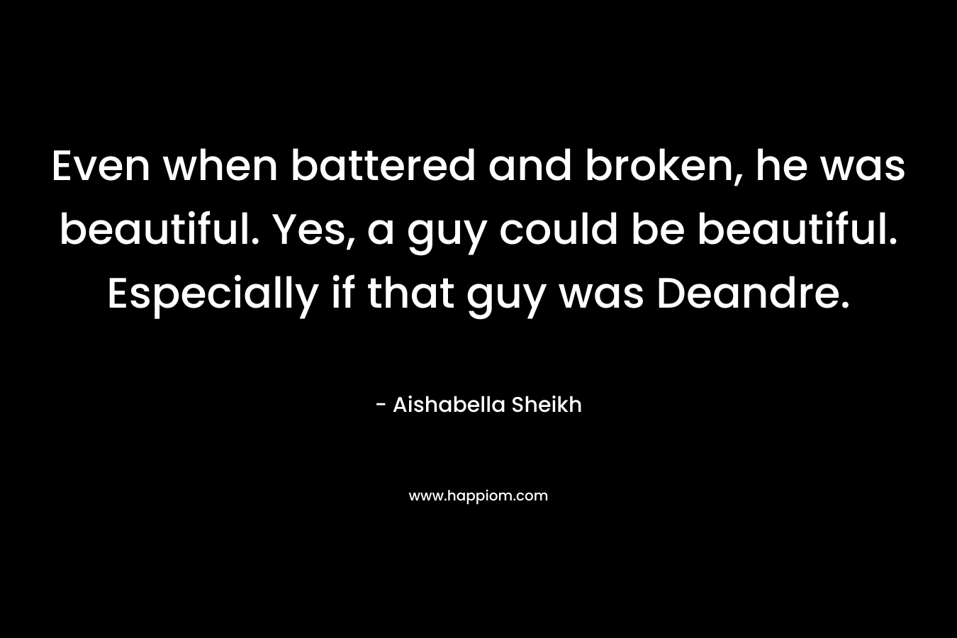 Even when battered and broken, he was beautiful. Yes, a guy could be beautiful. Especially if that guy was Deandre. – Aishabella Sheikh