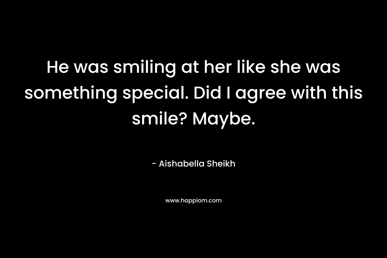 He was smiling at her like she was something special. Did I agree with this smile? Maybe. – Aishabella Sheikh