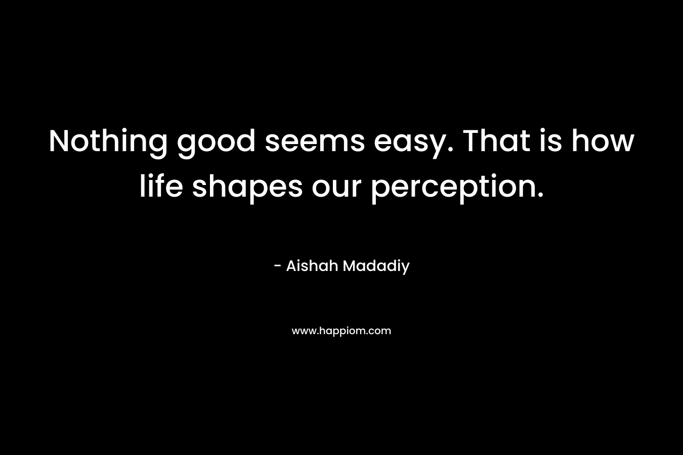 Nothing good seems easy. That is how life shapes our perception.
