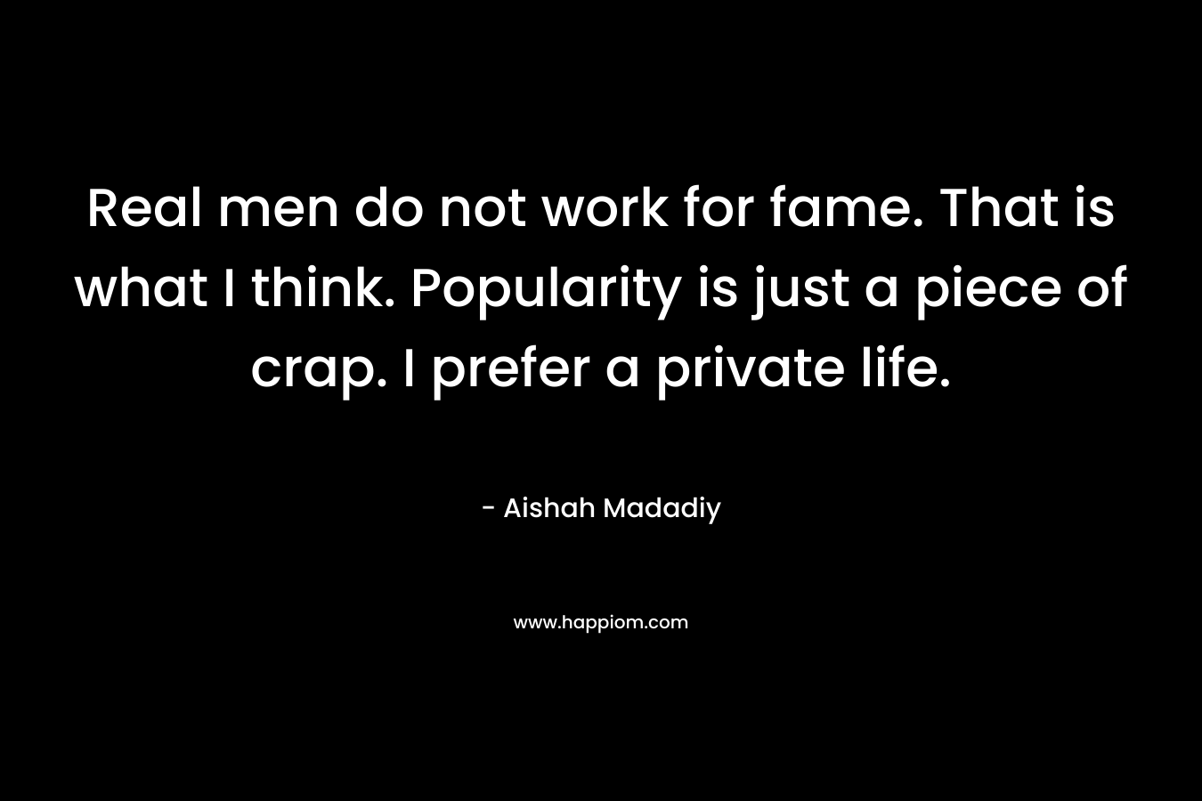 Real men do not work for fame. That is what I think. Popularity is just a piece of crap. I prefer a private life. – Aishah Madadiy