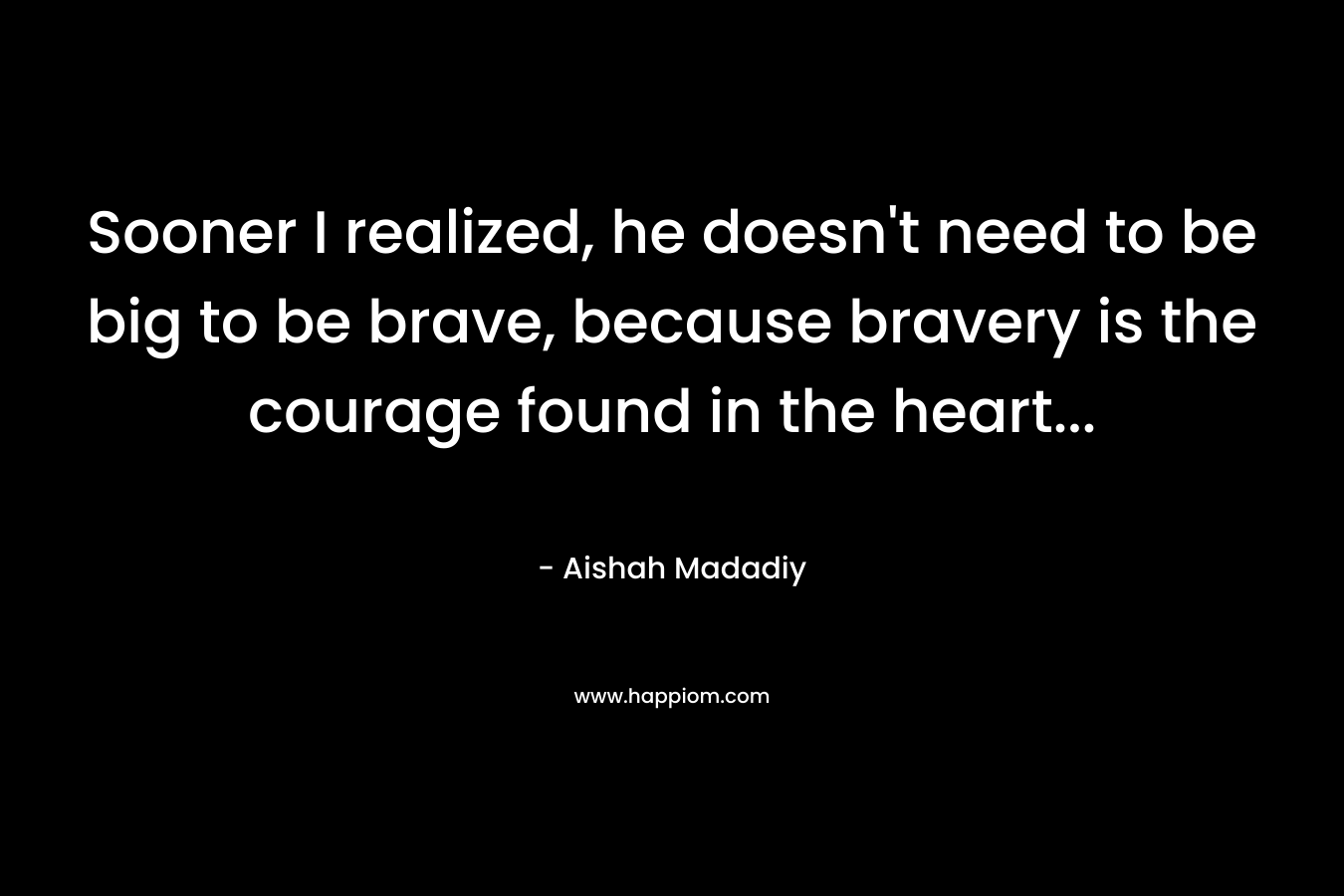 Sooner I realized, he doesn't need to be big to be brave, because bravery is the courage found in the heart...