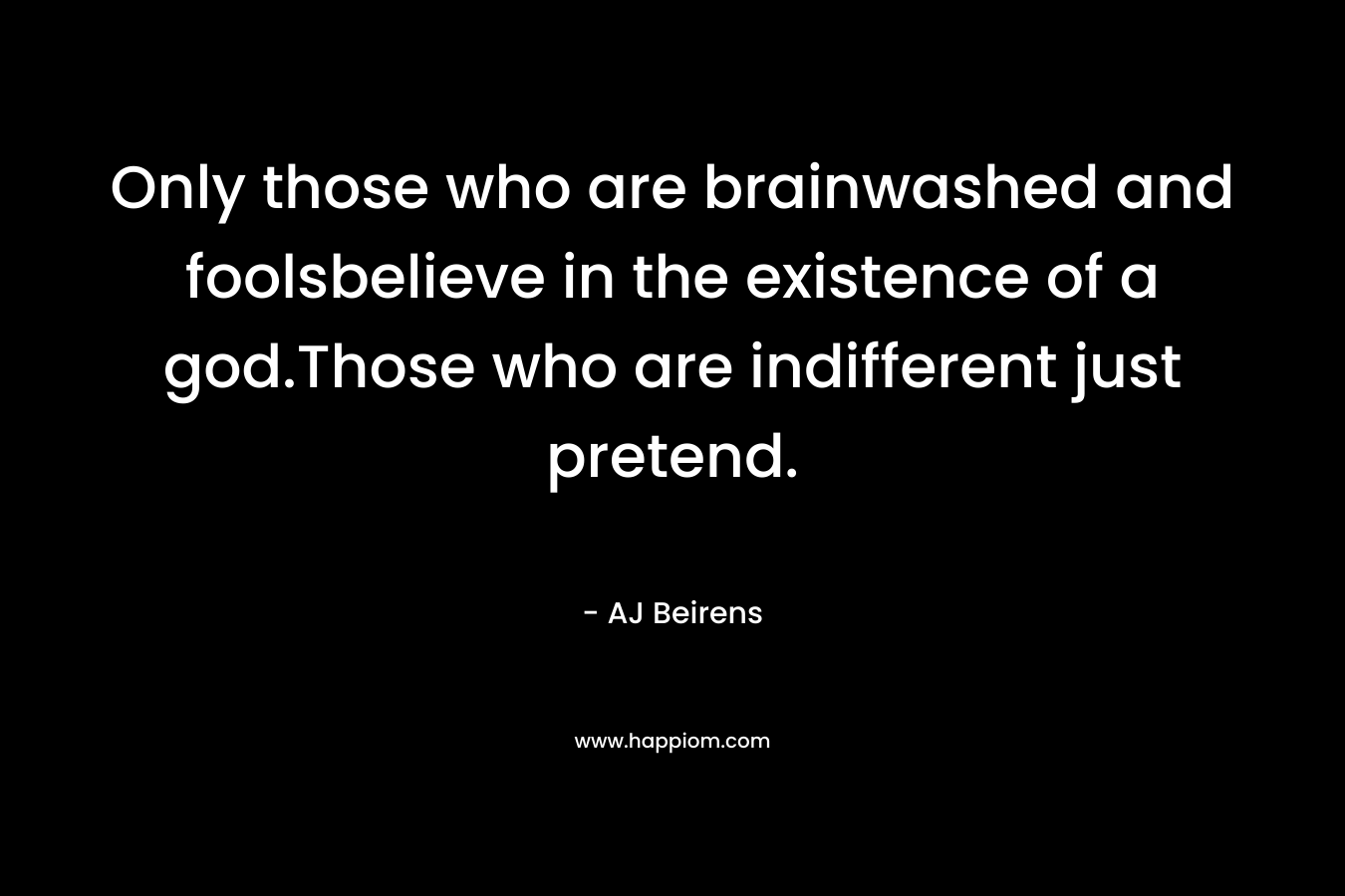 Only those who are brainwashed and foolsbelieve in the existence of a god.Those who are indifferent just pretend. – AJ Beirens