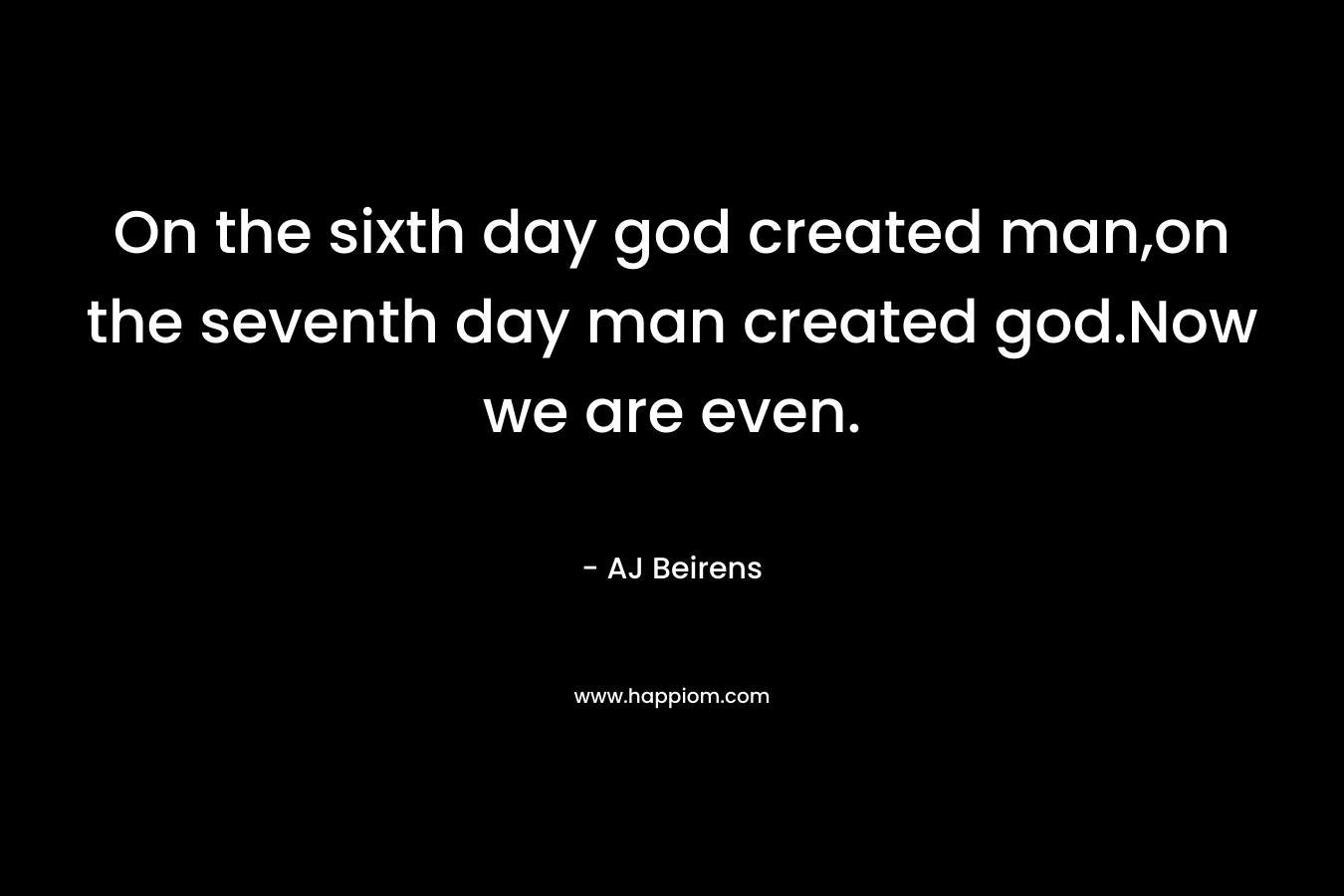 On the sixth day god created man,on the seventh day man created god.Now we are even. – AJ Beirens