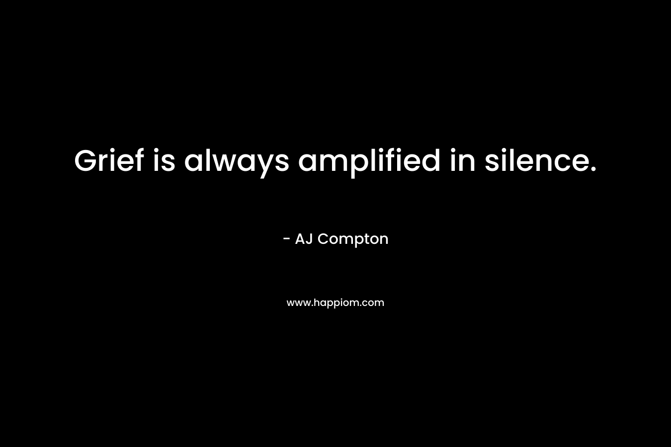 Grief is always amplified in silence. – AJ Compton
