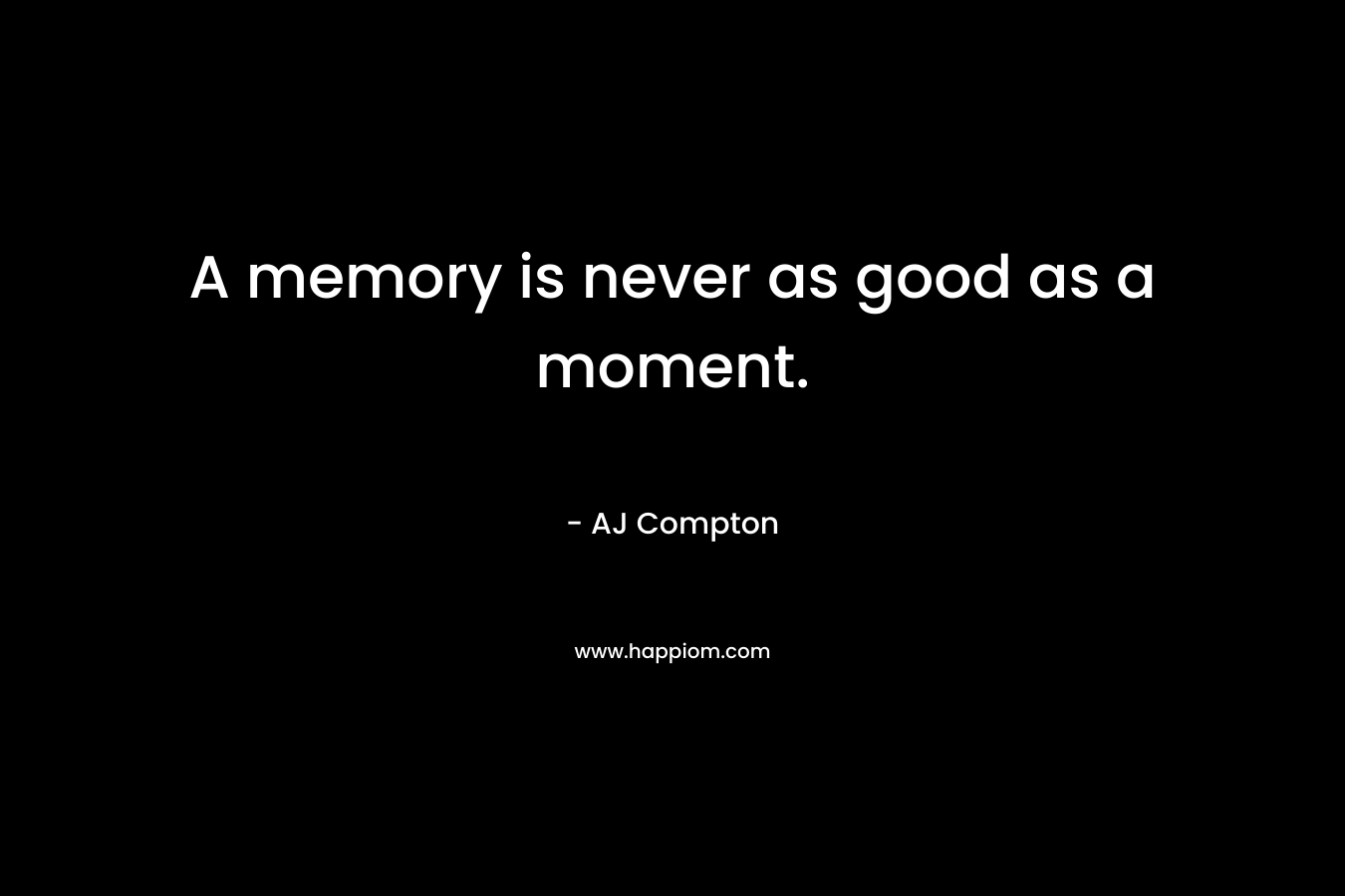 A memory is never as good as a moment.