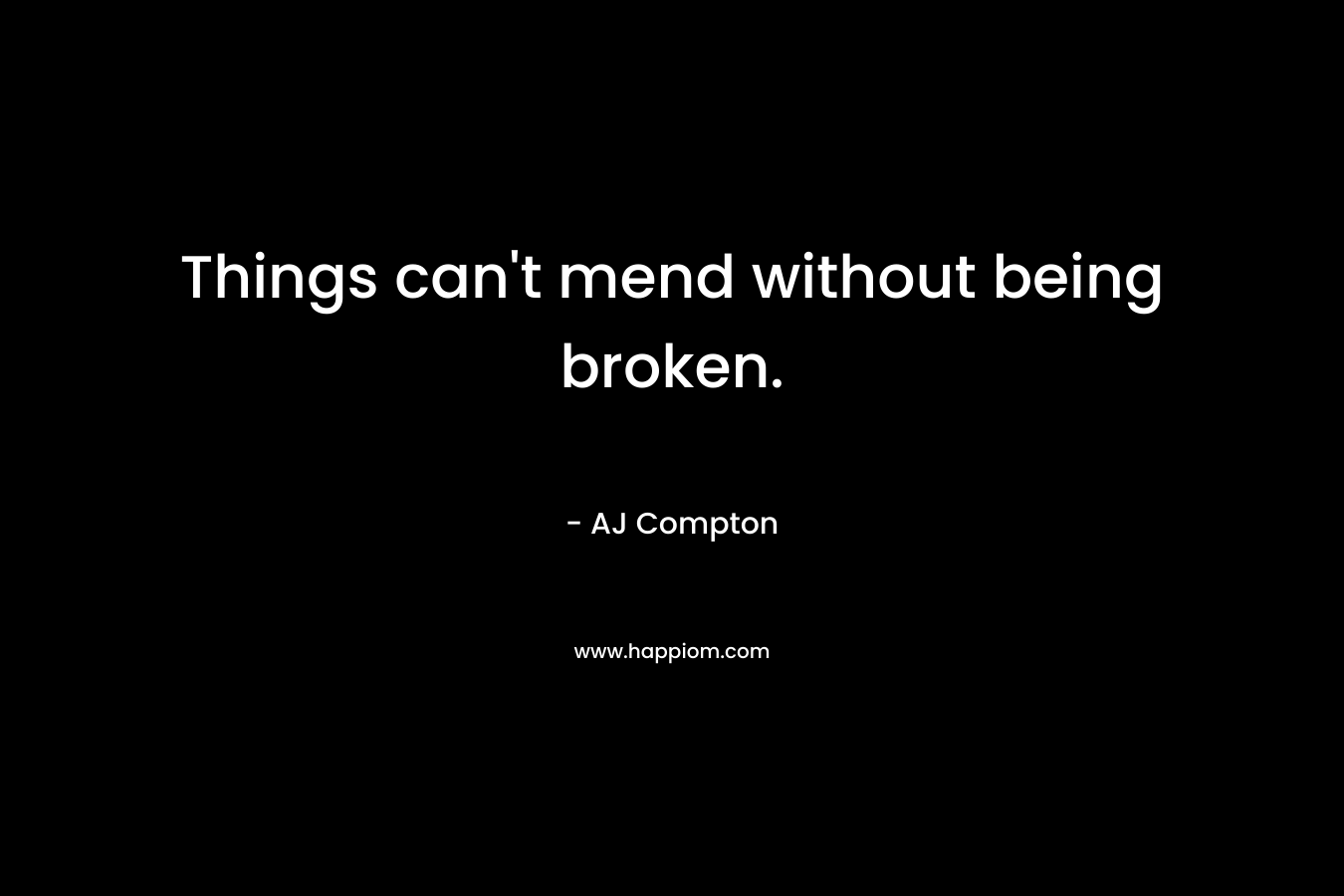 Things can't mend without being broken.