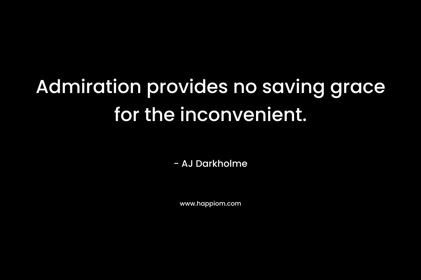 Admiration provides no saving grace for the inconvenient. – AJ Darkholme