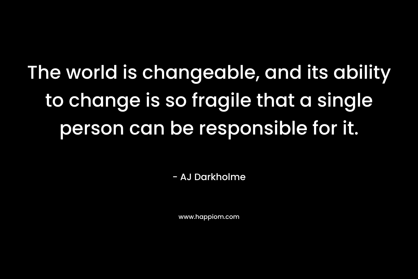 The world is changeable, and its ability to change is so fragile that a single person can be responsible for it.