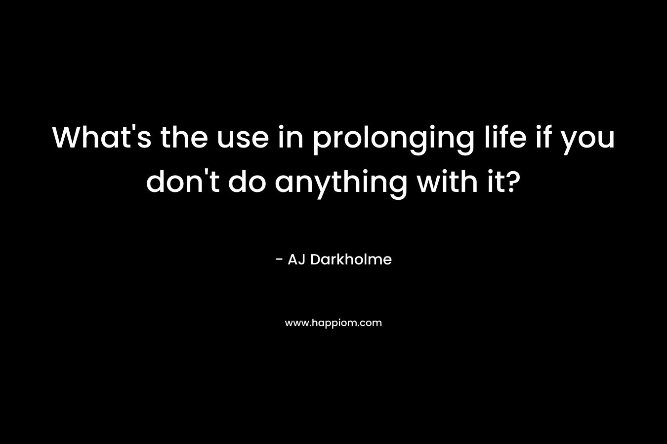 What’s the use in prolonging life if you don’t do anything with it? – AJ Darkholme