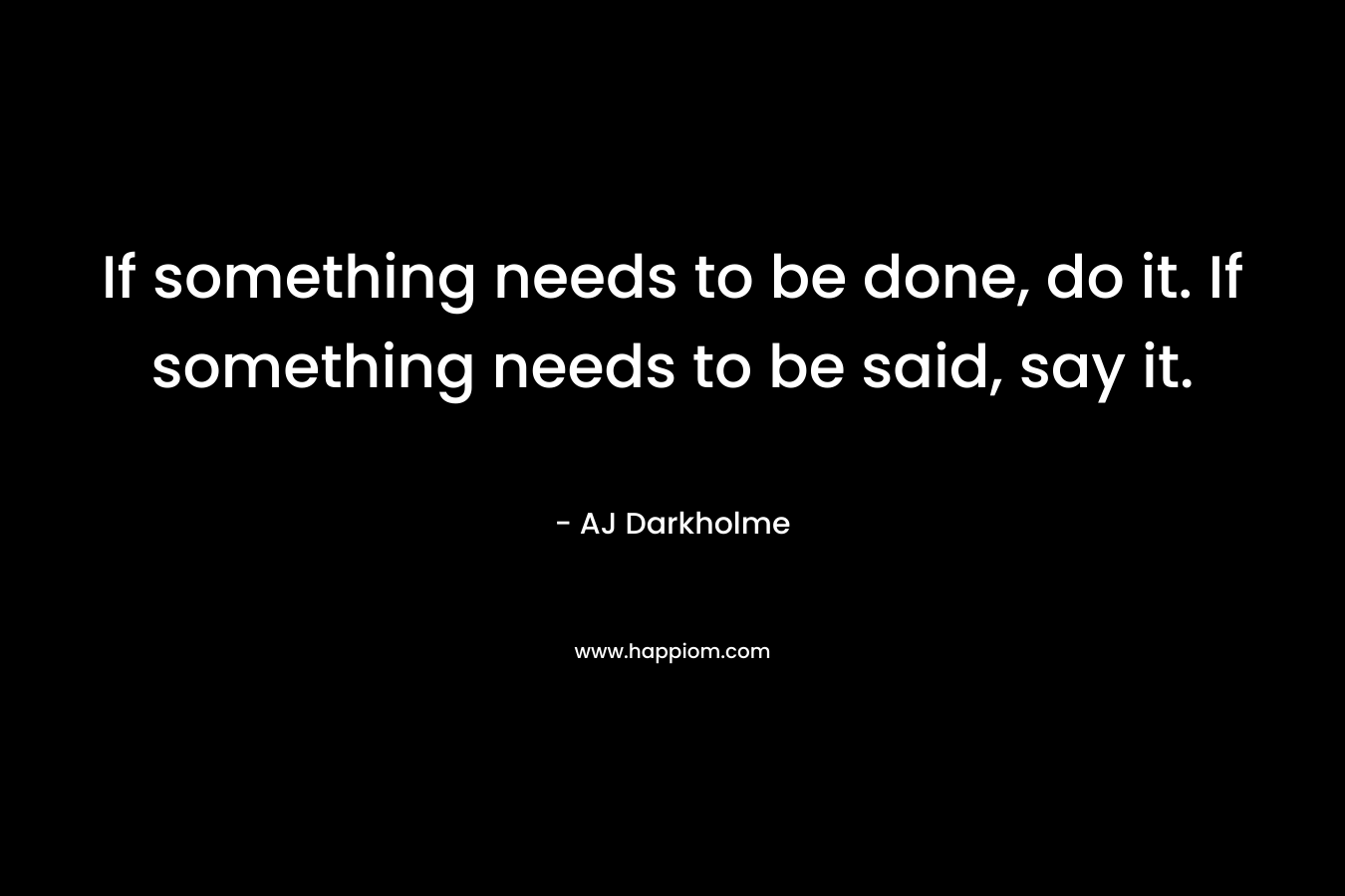 If something needs to be done, do it. If something needs to be said, say it.