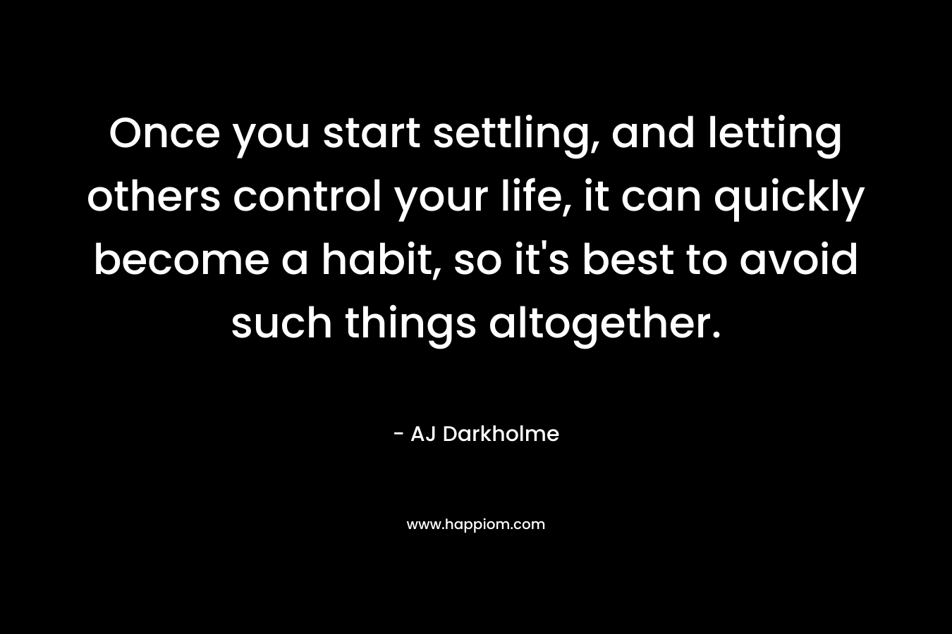 Once you start settling, and letting others control your life, it can quickly become a habit, so it’s best to avoid such things altogether. – AJ Darkholme