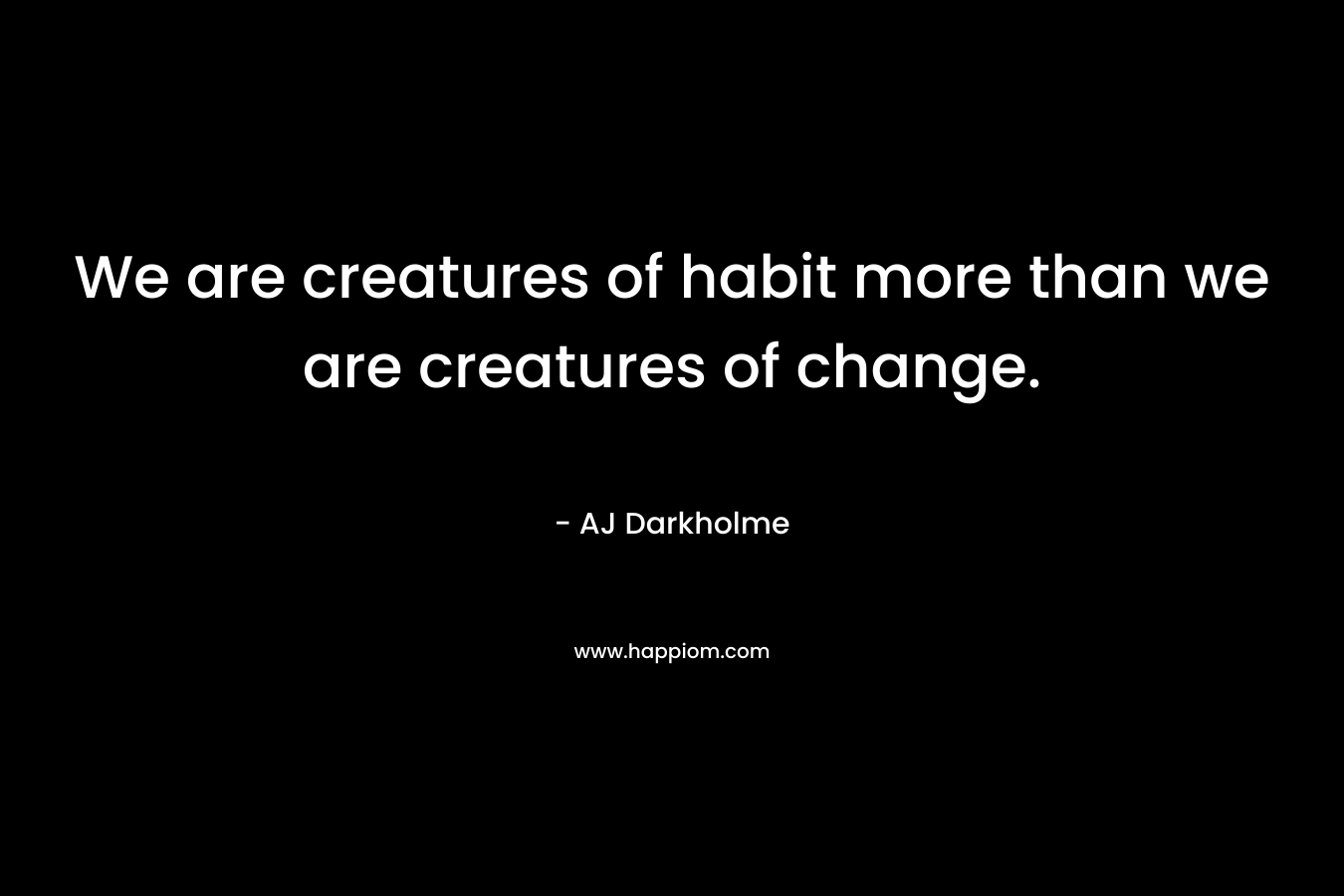 We are creatures of habit more than we are creatures of change.