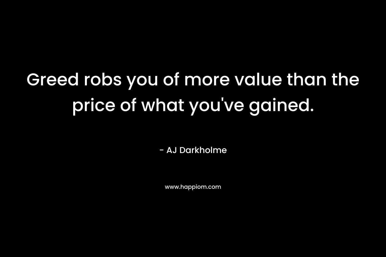 Greed robs you of more value than the price of what you’ve gained. – AJ Darkholme