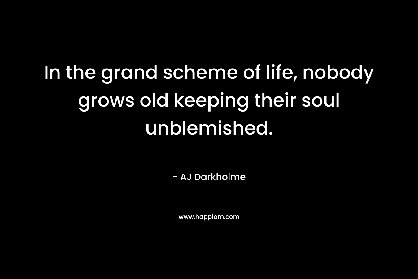 In the grand scheme of life, nobody grows old keeping their soul unblemished.