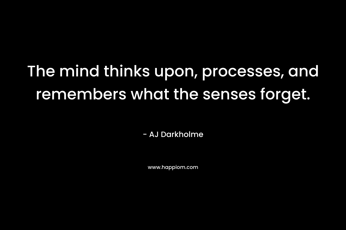 The mind thinks upon, processes, and remembers what the senses forget.